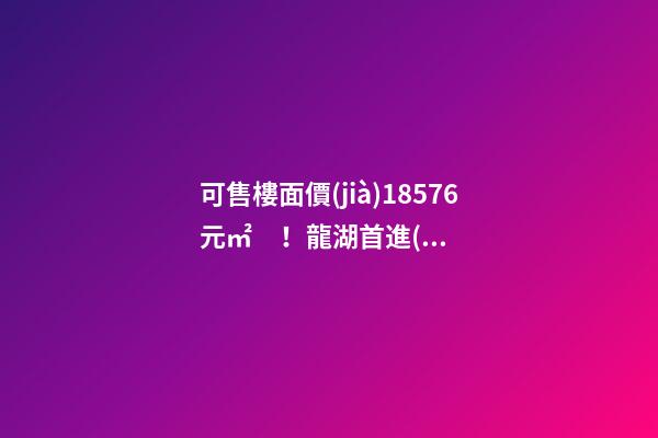 可售樓面價(jià)18576元/㎡！龍湖首進(jìn)大連鉆石灣，刷新板塊歷史！